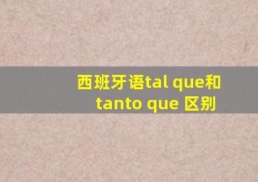 西班牙语tal que和tanto que 区别